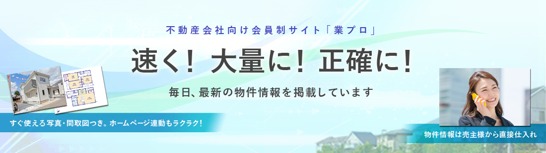 不動産会社様を全力サポート!早く!大量に!正確に!毎日、最新の物件情報をお届けします。売主様から直接仕入・収集。すぐ使える写真・図面つき。ホームページ連動も楽々!